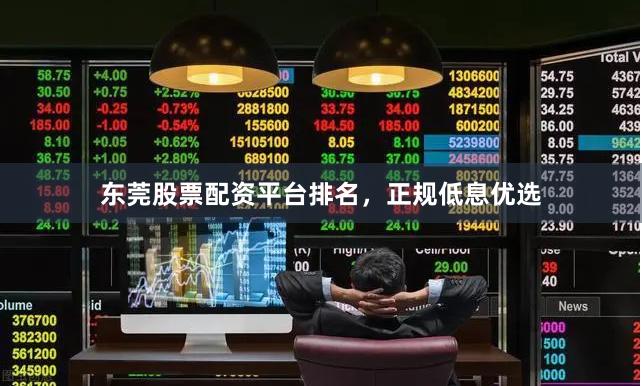 东莞股票配资平台排名，正规低息优选