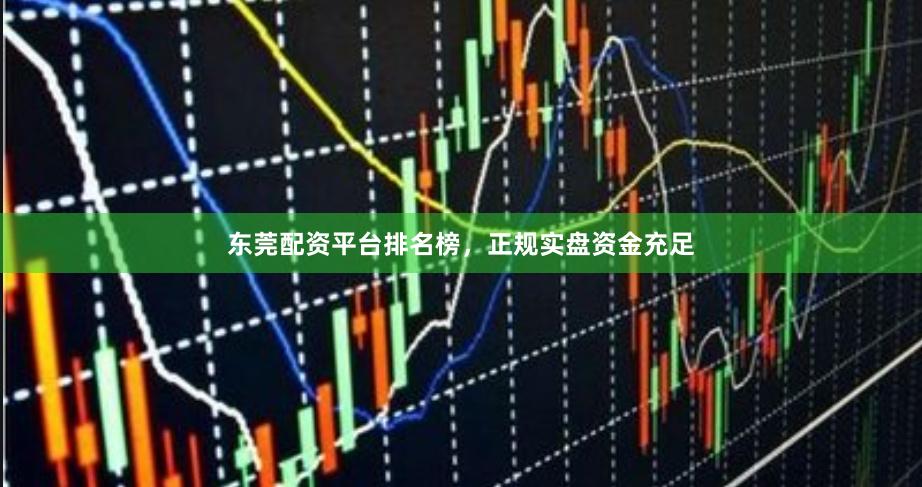 东莞配资平台排名榜，正规实盘资金充足
